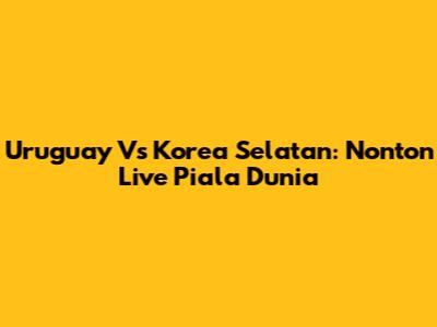 Uruguay Vs Korea Selatan: Nonton Live Piala Dunia