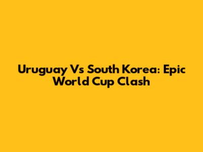 Uruguay Vs South Korea: Epic World Cup Clash
