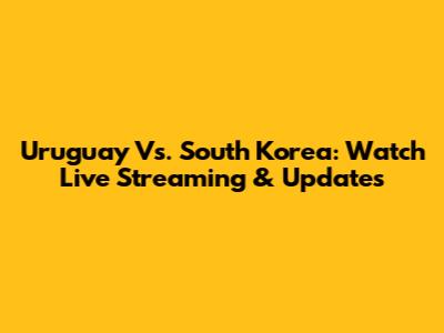 Uruguay Vs. South Korea: Watch Live Streaming & Updates