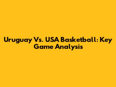 Uruguay Vs. USA Basketball: Key Game Analysis