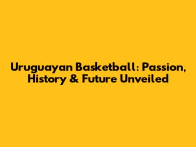 Uruguayan Basketball: Passion, History & Future Unveiled