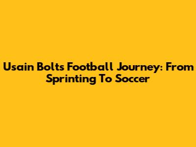 Usain Bolt's Football Journey: From Sprinting To Soccer