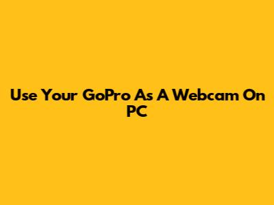 Use Your GoPro As A Webcam On PC