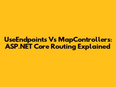 UseEndpoints Vs MapControllers: ASP.NET Core Routing Explained