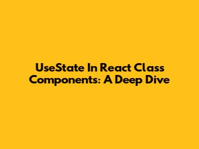 UseState In React Class Components: A Deep Dive