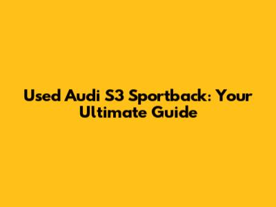 Used Audi S3 Sportback: Your Ultimate Guide