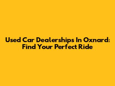 Used Car Dealerships In Oxnard: Find Your Perfect Ride
