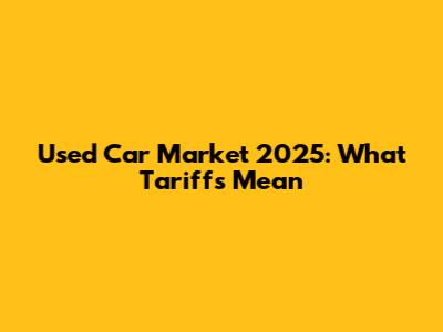 Used Car Market 2025: What Tariffs Mean