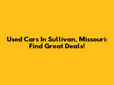 Used Cars In Sullivan, Missouri: Find Great Deals!
