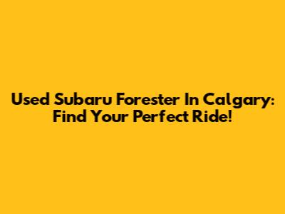 Used Subaru Forester In Calgary: Find Your Perfect Ride!