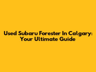 Used Subaru Forester In Calgary: Your Ultimate Guide