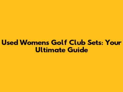 Used Women's Golf Club Sets: Your Ultimate Guide