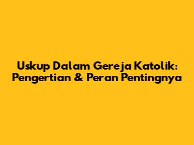 Uskup Dalam Gereja Katolik: Pengertian & Peran Pentingnya