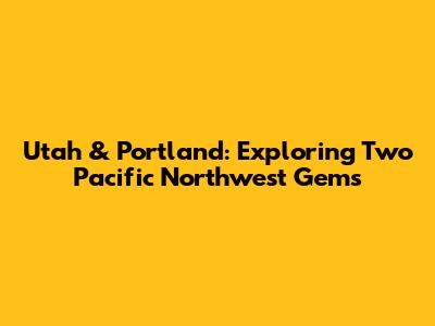 Utah & Portland: Exploring Two Pacific Northwest Gems
