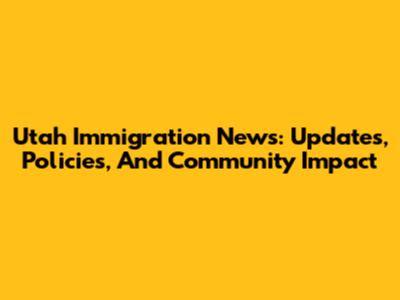 Utah Immigration News: Updates, Policies, And Community Impact