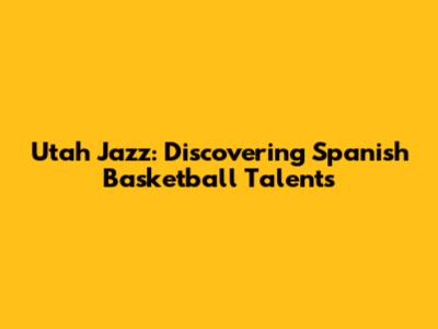 Utah Jazz: Discovering Spanish Basketball Talents