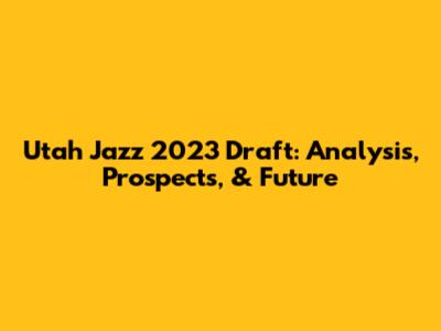 Utah Jazz 2023 Draft: Analysis, Prospects, & Future