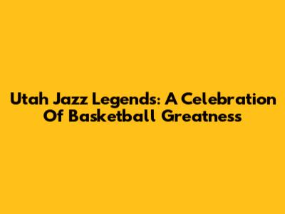 Utah Jazz Legends: A Celebration Of Basketball Greatness