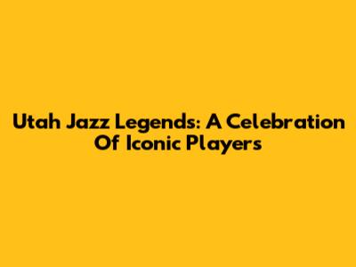 Utah Jazz Legends: A Celebration Of Iconic Players