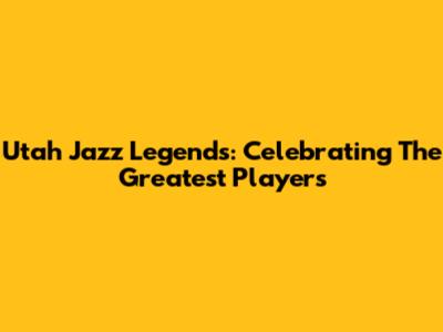 Utah Jazz Legends: Celebrating The Greatest Players