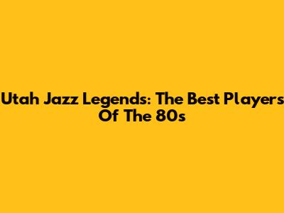 Utah Jazz Legends: The Best Players Of The 80s