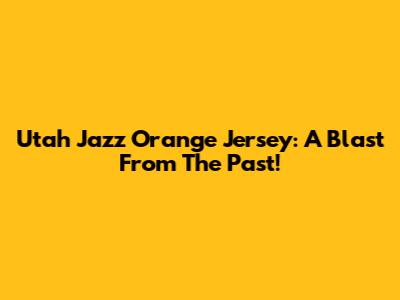 Utah Jazz Orange Jersey: A Blast From The Past!