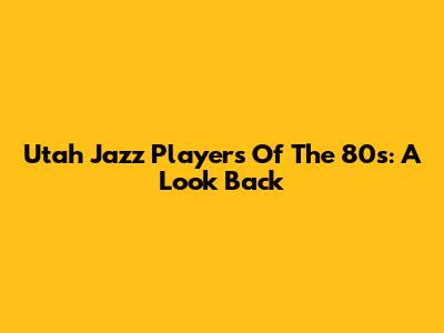 Utah Jazz Players Of The 80s: A Look Back