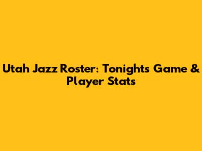 Utah Jazz Roster: Tonight's Game & Player Stats