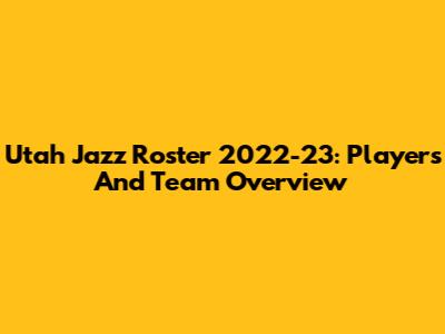 Utah Jazz Roster 2022-23: Players And Team Overview