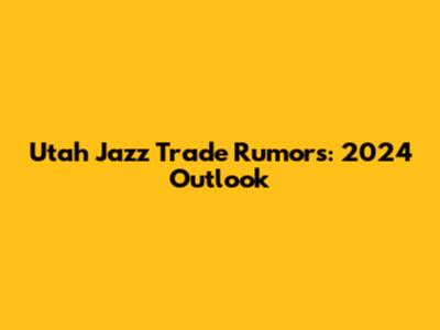 Utah Jazz Trade Rumors: 2024 Outlook