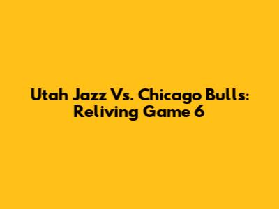 Utah Jazz Vs. Chicago Bulls: Reliving Game 6