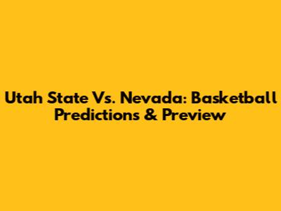 Utah State Vs. Nevada: Basketball Predictions & Preview