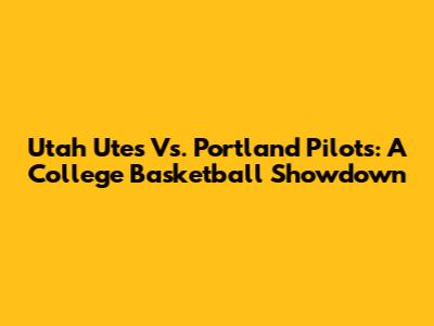 Utah Utes Vs. Portland Pilots: A College Basketball Showdown