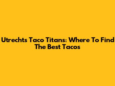 Utrecht's Taco Titans: Where To Find The Best Tacos