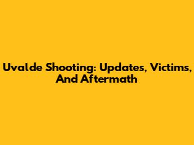 Uvalde Shooting: Updates, Victims, And Aftermath