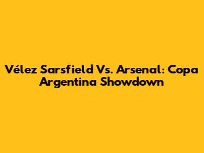Vélez Sarsfield Vs. Arsenal: Copa Argentina Showdown