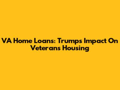 VA Home Loans: Trump's Impact On Veterans' Housing