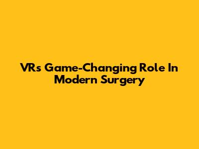 VR's Game-Changing Role In Modern Surgery