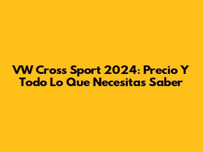VW Cross Sport 2024: Precio Y Todo Lo Que Necesitas Saber