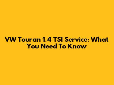 VW Touran 1.4 TSI Service: What You Need To Know