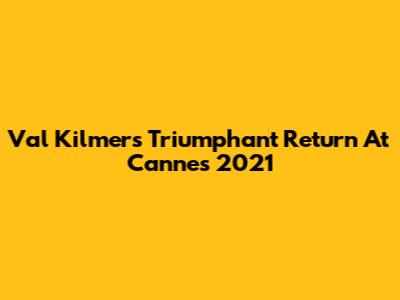 Val Kilmer's Triumphant Return At Cannes 2021