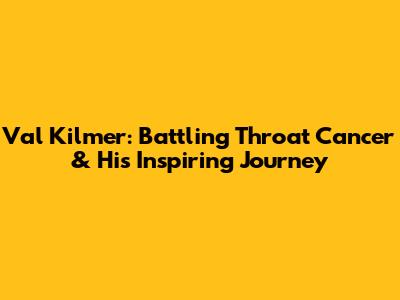 Val Kilmer: Battling Throat Cancer & His Inspiring Journey