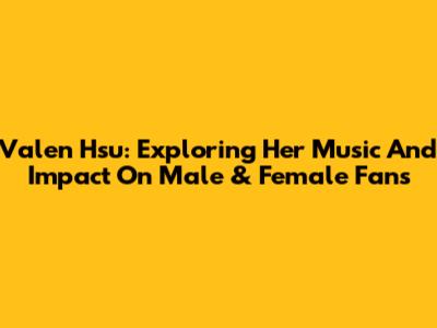 Valen Hsu: Exploring Her Music And Impact On Male & Female Fans