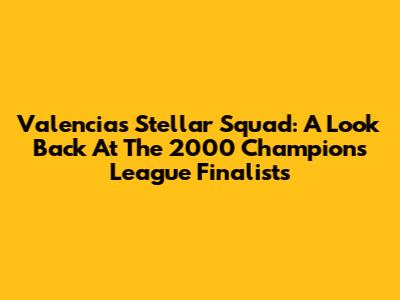 Valencia's Stellar Squad: A Look Back At The 2000 Champions League Finalists