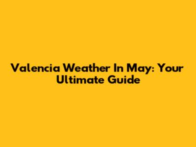 Valencia Weather In May: Your Ultimate Guide