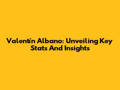 Valentín Albano: Unveiling Key Stats And Insights