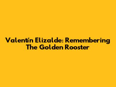 Valentín Elizalde: Remembering The 'Golden Rooster'