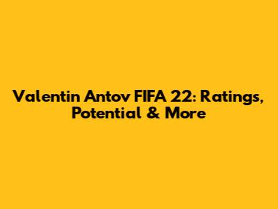Valentin Antov FIFA 22: Ratings, Potential & More