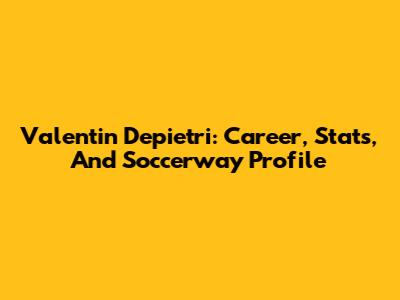 Valentin Depietri: Career, Stats, And Soccerway Profile
