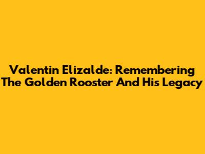 Valentin Elizalde: Remembering The 'Golden Rooster' And His Legacy